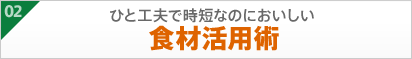 02ひと工夫で時短なのにおいしい食材活用術