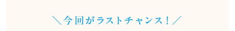 今回がラストチャンス!